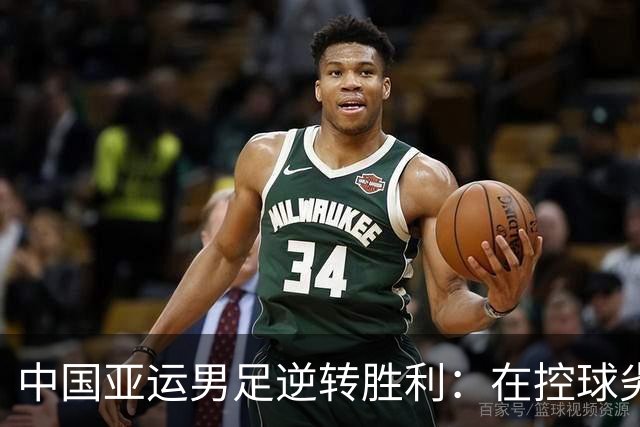 中国亚运男足逆转胜利：在控球劣势中展现韧性与智慧
